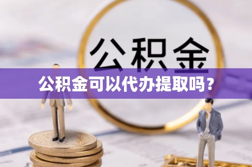 洱源公积金可以代办提取吗？