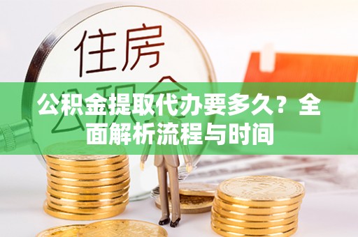 洱源公积金提取代办要多久？全面解析流程与时间